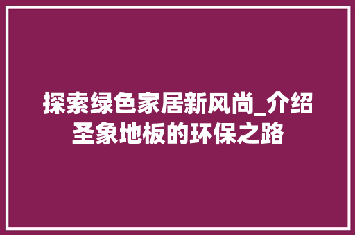 探索绿色家居新风尚_介绍圣象地板的环保之路 室内设计