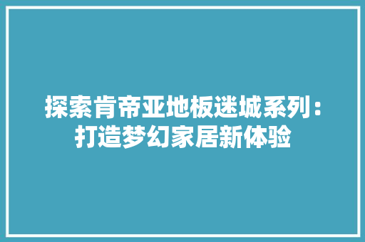 探索肯帝亚地板迷城系列：打造梦幻家居新体验 室内设计