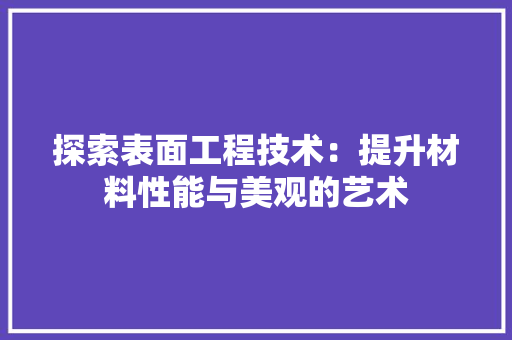 探索表面工程技术：提升材料性能与美观的艺术 室内设计