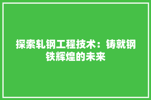 探索轧钢工程技术：铸就钢铁辉煌的未来 室内设计