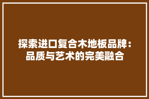 探索进口复合木地板品牌：品质与艺术的完美融合 室内设计