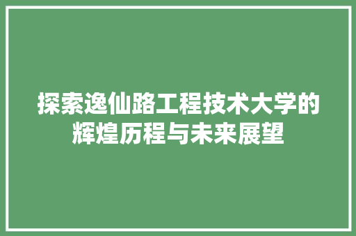 探索逸仙路工程技术大学的辉煌历程与未来展望 室内设计