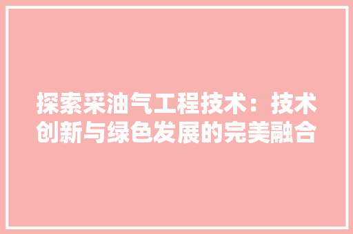 探索采油气工程技术：技术创新与绿色发展的完美融合 室内设计