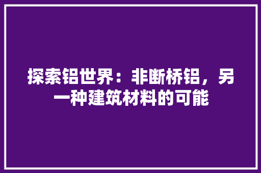 探索铝世界：非断桥铝，另一种建筑材料的可能 室内设计