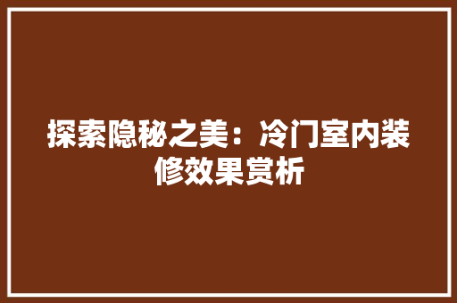 探索隐秘之美：冷门室内装修效果赏析 室内设计