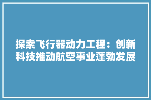 探索飞行器动力工程：创新科技推动航空事业蓬勃发展 室内设计