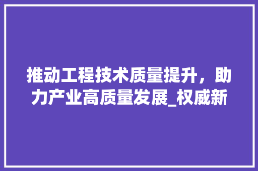 推动工程技术质量提升，助力产业高质量发展_权威新闻稿解读 室内设计
