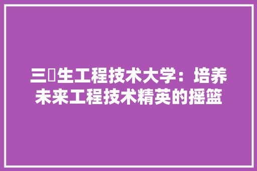 三挍生工程技术大学：培养未来工程技术精英的摇篮 现代风格装饰