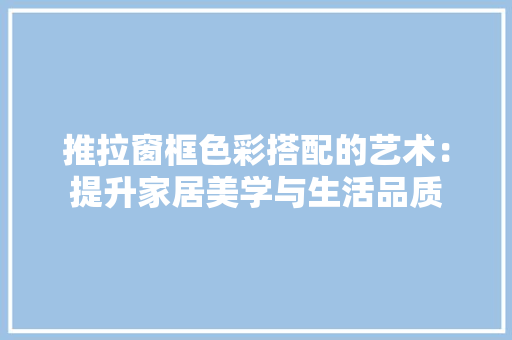 推拉窗框色彩搭配的艺术：提升家居美学与生活品质