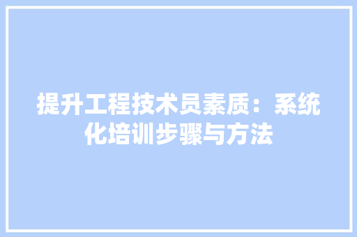 提升工程技术员素质：系统化培训步骤与方法