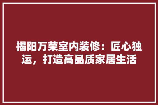 揭阳万荣室内装修：匠心独运，打造高品质家居生活