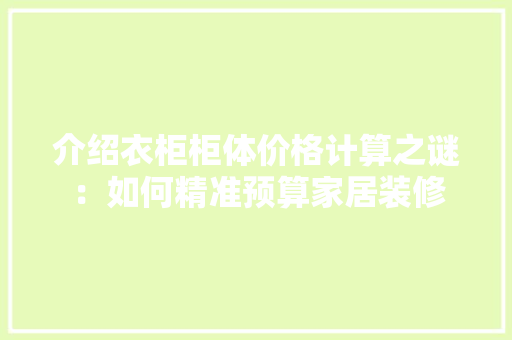 介绍衣柜柜体价格计算之谜：如何精准预算家居装修 家居装修