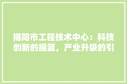 揭阳市工程技术中心：科技创新的摇篮，产业升级的引擎 室内设计