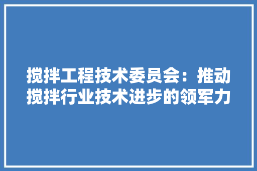 搅拌工程技术委员会：推动搅拌行业技术进步的领军力量 室内设计