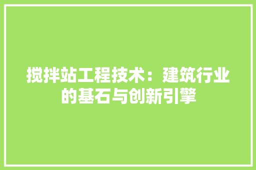 搅拌站工程技术：建筑行业的基石与创新引擎