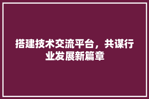搭建技术交流平台，共谋行业发展新篇章