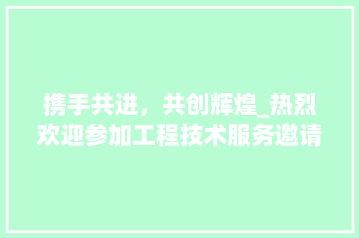 携手共进，共创辉煌_热烈欢迎参加工程技术服务邀请函研讨会 室内设计