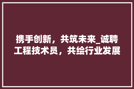 携手创新，共筑未来_诚聘工程技术员，共绘行业发展新篇章 室内设计