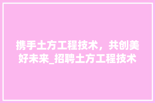 携手土方工程技术，共创美好未来_招聘土方工程技术员，开启职业生涯新篇章