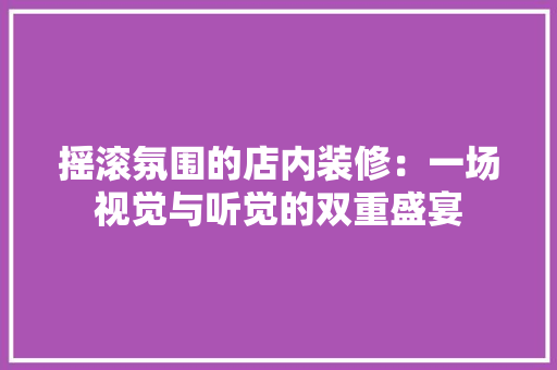 摇滚氛围的店内装修：一场视觉与听觉的双重盛宴 室内设计