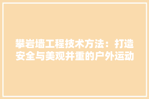 攀岩墙工程技术方法：打造安全与美观并重的户外运动天堂 室内设计