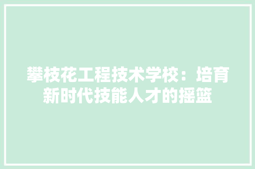 攀枝花工程技术学校：培育新时代技能人才的摇篮 室内设计