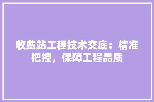 收费站工程技术交底：精准把控，保障工程品质 室内设计