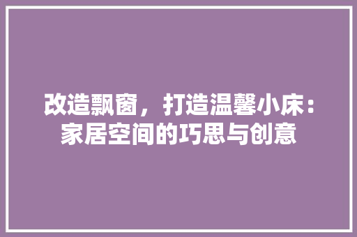 改造飘窗，打造温馨小床：家居空间的巧思与创意 室内设计