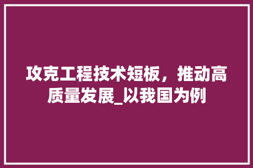 攻克工程技术短板，推动高质量发展_以我国为例 室内设计