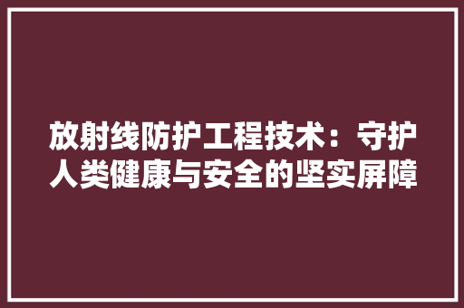 放射线防护工程技术：守护人类健康与安全的坚实屏障 室内设计