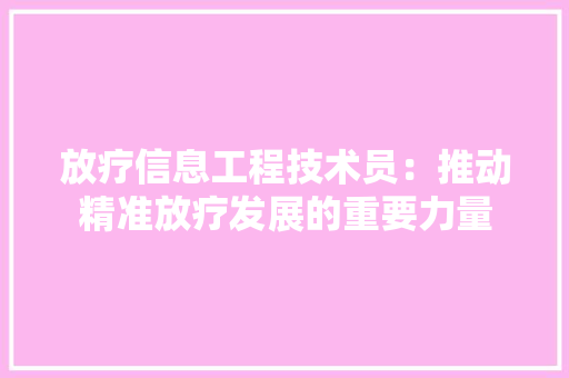 放疗信息工程技术员：推动精准放疗发展的重要力量 室内设计