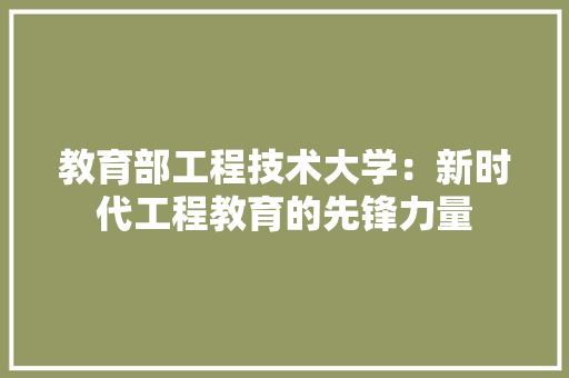 教育部工程技术大学：新时代工程教育的先锋力量 室内设计