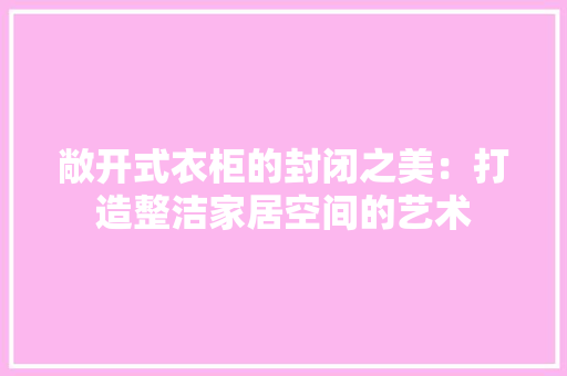 敞开式衣柜的封闭之美：打造整洁家居空间的艺术 室内设计