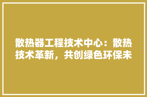 散热器工程技术中心：散热技术革新，共创绿色环保未来