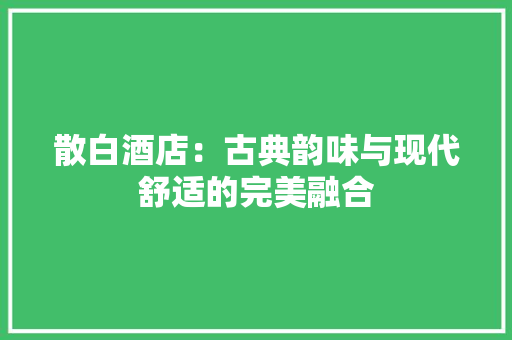 散白酒店：古典韵味与现代舒适的完美融合