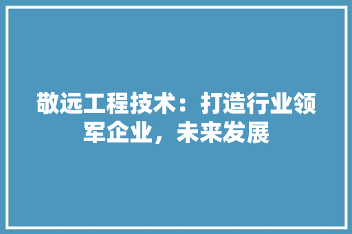 敬远工程技术：打造行业领军企业，未来发展 室内设计