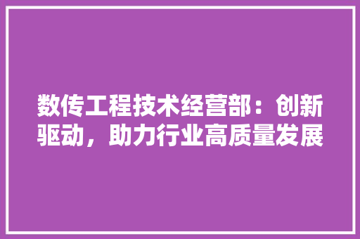 数传工程技术经营部：创新驱动，助力行业高质量发展 室内设计