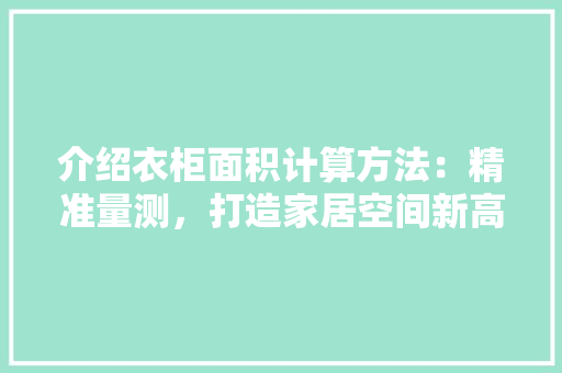 介绍衣柜面积计算方法：精准量测，打造家居空间新高度 家居装修