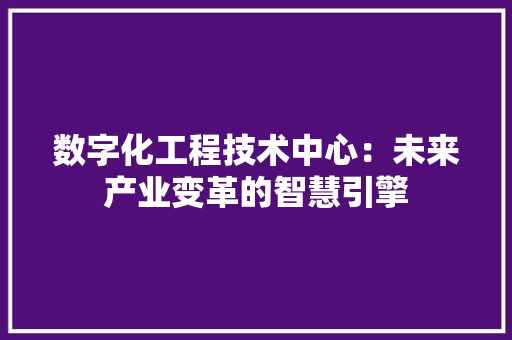 数字化工程技术中心：未来产业变革的智慧引擎 室内设计