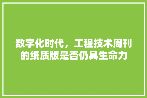 数字化时代，工程技术周刊的纸质版是否仍具生命力 室内设计