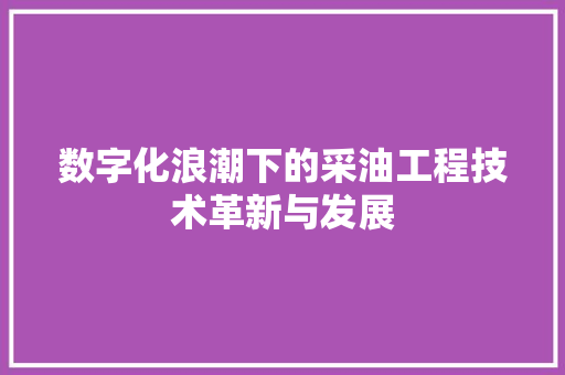 数字化浪潮下的采油工程技术革新与发展 室内设计