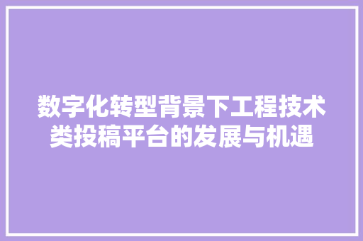 数字化转型背景下工程技术类投稿平台的发展与机遇