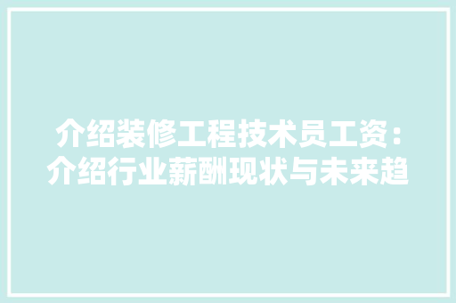 介绍装修工程技术员工资：介绍行业薪酬现状与未来趋势 家居装修