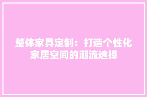 整体家具定制：打造个性化家居空间的潮流选择 室内设计