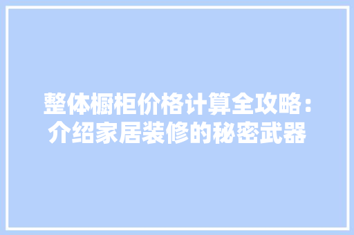 整体橱柜价格计算全攻略：介绍家居装修的秘密武器 室内设计