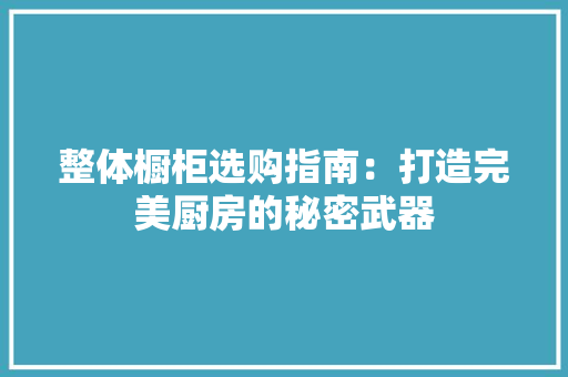 整体橱柜选购指南：打造完美厨房的秘密武器 室内设计