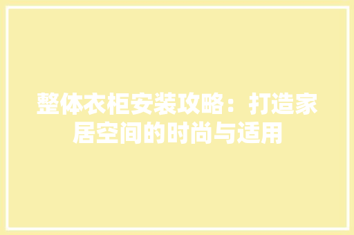 整体衣柜安装攻略：打造家居空间的时尚与适用