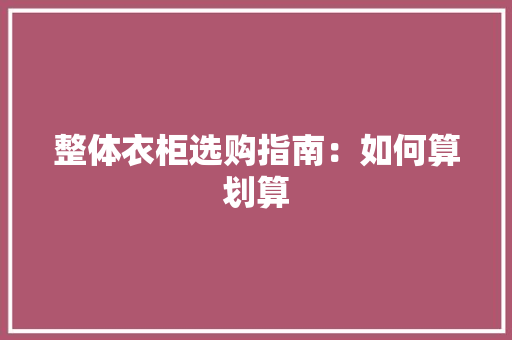 整体衣柜选购指南：如何算划算 室内设计