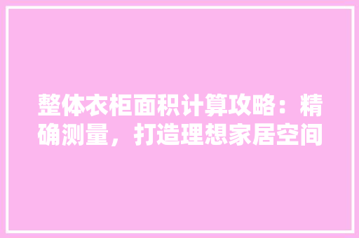 整体衣柜面积计算攻略：精确测量，打造理想家居空间 室内设计