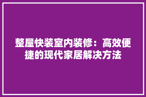 整屋快装室内装修：高效便捷的现代家居解决方法 室内设计